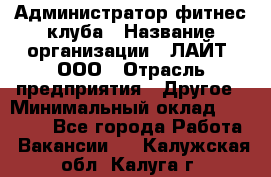 Администратор фитнес-клуба › Название организации ­ ЛАЙТ, ООО › Отрасль предприятия ­ Другое › Минимальный оклад ­ 17 000 - Все города Работа » Вакансии   . Калужская обл.,Калуга г.